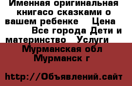 Именная оригинальная книгасо сказками о вашем ребенке  › Цена ­ 1 500 - Все города Дети и материнство » Услуги   . Мурманская обл.,Мурманск г.